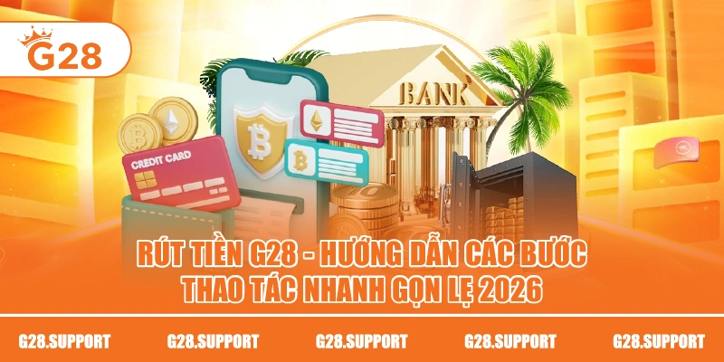 Rút Tiền G28 – Hướng Dẫn Các Bước Thao Tác Nhanh Gọn Lẹ 2026